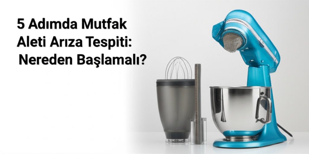 5 Adımda Mutfak Aleti Arıza Tespiti: Nereden Başlamalı?